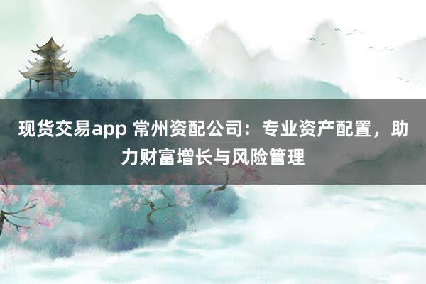 现货交易app 常州资配公司:专业资产配置,助力财富增长与风险管理