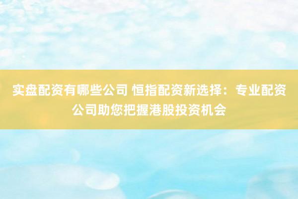 实盘配资有哪些公司 恒指配资新选择:专业配资公司助您把握港股投资机会