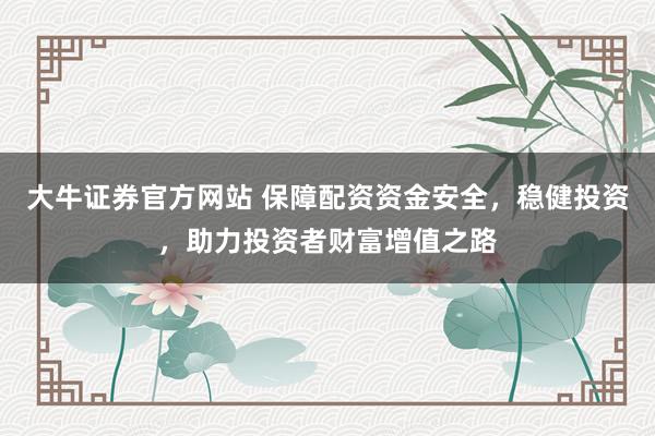大牛证券官方网站 保障配资资金安全,稳健投资,助力投资者财富增值之路