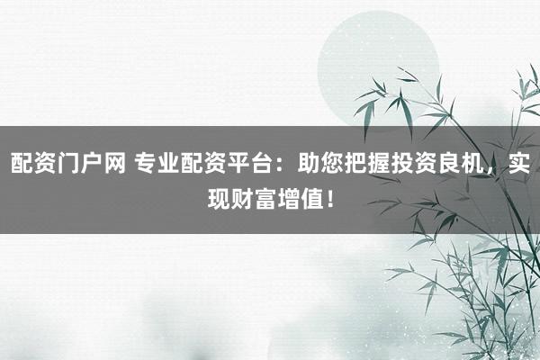 配资门户网 专业配资平台:助您把握投资良机,实现财富增值!