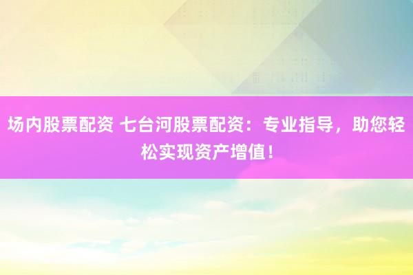场内股票配资 七台河股票配资:专业指导,助您轻松实现资产增值!