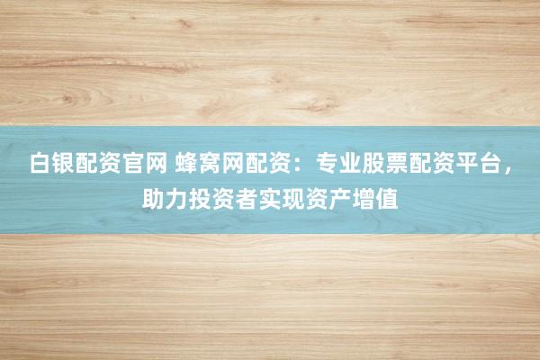 白银配资官网 蜂窝网配资:专业股票配资平台,助力投资者实现资产增值