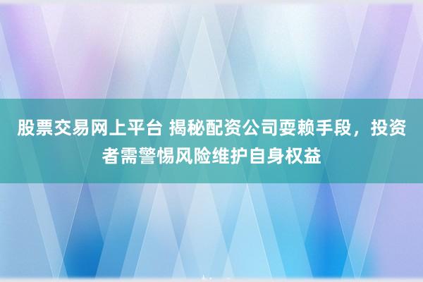 股票交易网上平台 揭秘配资公司耍赖手段,投资者需警惕风险维护自身权益