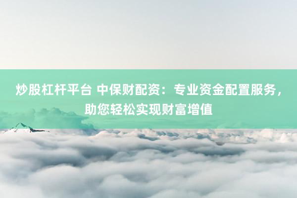 炒股杠杆平台 中保财配资:专业资金配置服务,助您轻松实现财富增值