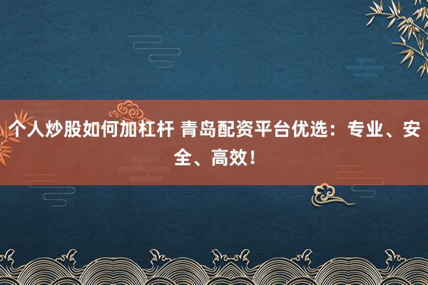 个人炒股如何加杠杆 青岛配资平台优选：专业、安全、高效！