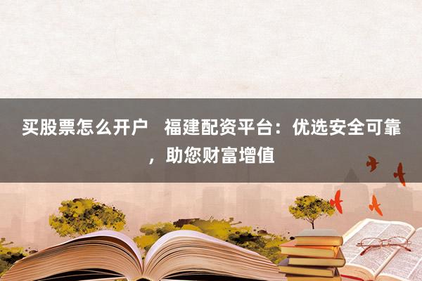 买股票怎么开户 福建配资平台:优选安全可靠,助您财富增值