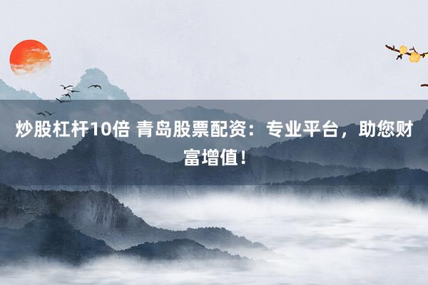 炒股杠杆10倍 青岛股票配资:专业平台,助您财富增值!