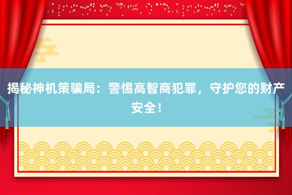 揭秘神机策骗局：警惕高智商犯罪，守护您的财产安全！