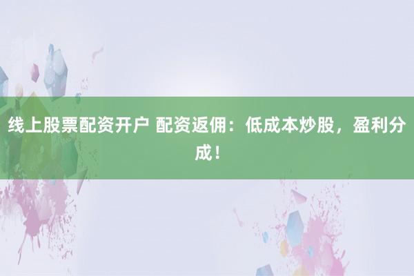 线上股票配资开户 配资返佣:低成本炒股,盈利分成!