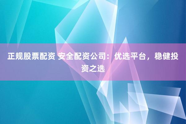 正规股票配资 安全配资公司：优选平台，稳健投资之选