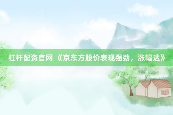 杠杆配资官网 《京东方股价表现强劲,涨幅达》