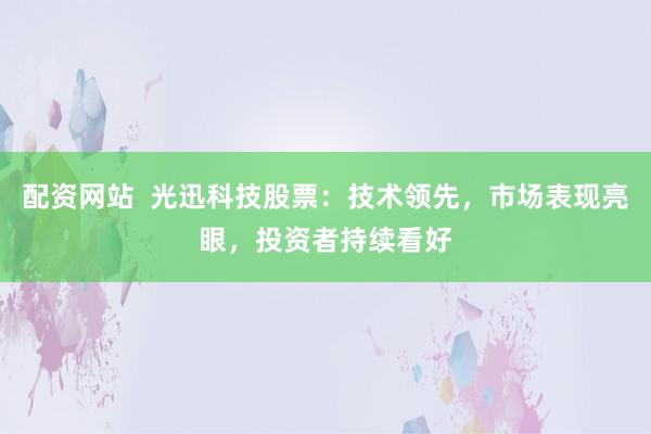 配资网站  光迅科技股票：技术领先，市场表现亮眼，投资者持续看好