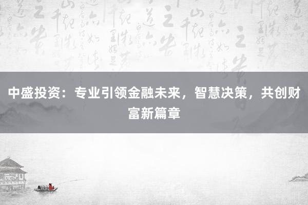 中盛投资：专业引领金融未来，智慧决策，共创财富新篇章