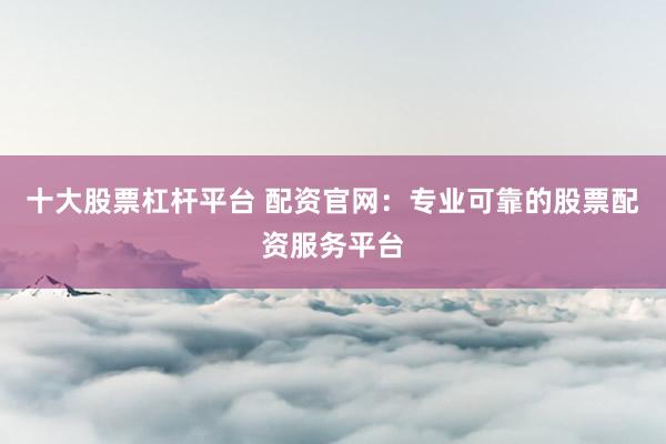 十大股票杠杆平台 配资官网:专业可靠的股票配资服务平台