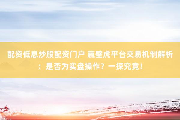 配资低息炒股配资门户 赢壁虎平台交易机制解析：是否为实盘操作？一探究竟！