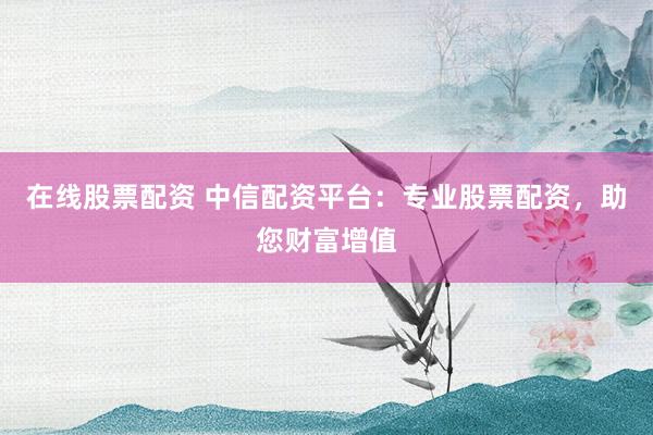 在线股票配资 中信配资平台:专业股票配资,助您财富增值
