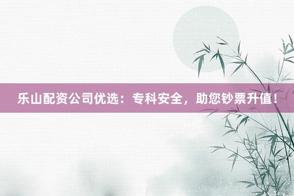 乐山配资公司优选:专科安全,助您钞票升值!