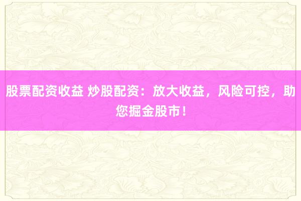 股票配资收益 炒股配资：放大收益，风险可控，助您掘金股市！