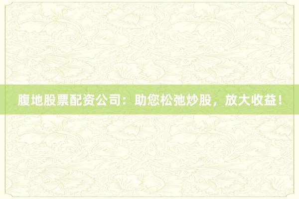 腹地股票配资公司:助您松弛炒股,放大收益!