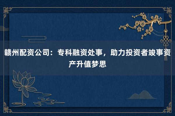 赣州配资公司：专科融资处事，助力投资者竣事资产升值梦思