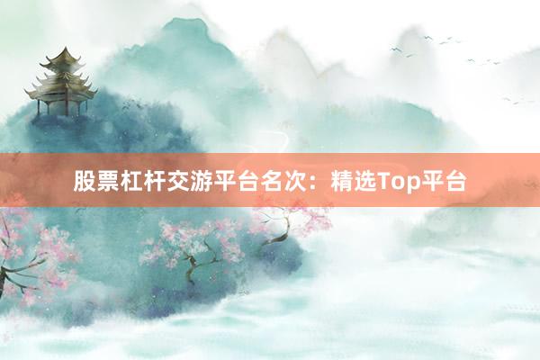 股票杠杆交游平台名次:精选Top平台