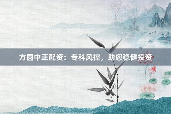 方圆中正配资:专科风控,助您稳健投资