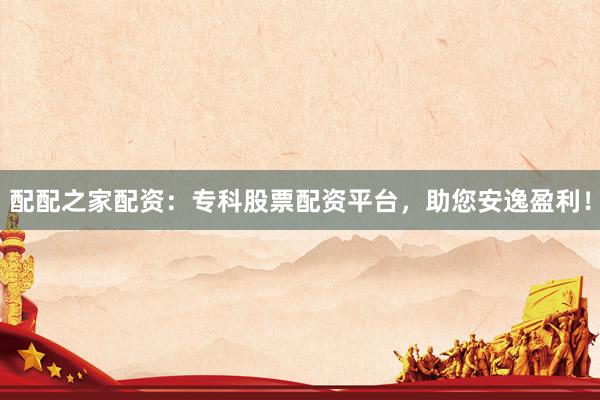 配配之家配资:专科股票配资平台,助您安逸盈利!