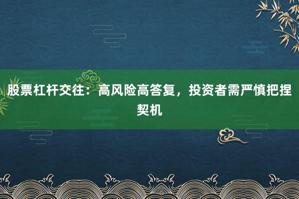 股票杠杆交往：高风险高答复，投资者需严慎把捏契机