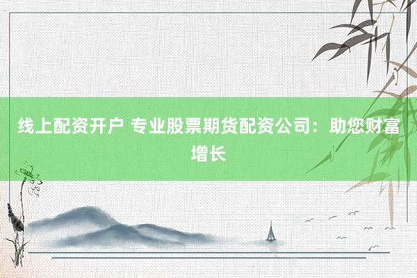 线上配资开户 专业股票期货配资公司：助您财富增长