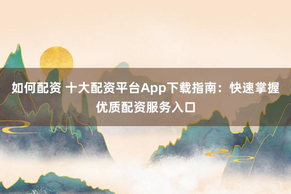 如何配资 十大配资平台App下载指南：快速掌握优质配资服务入口