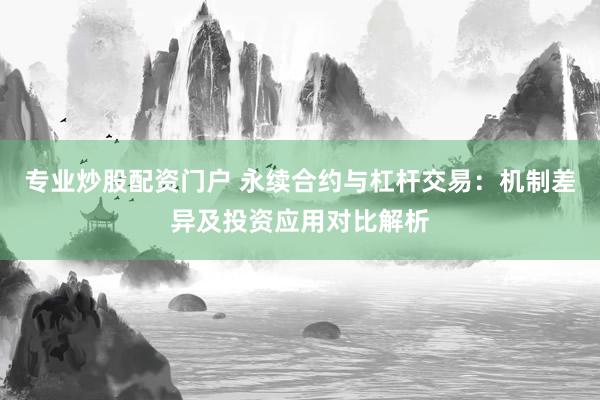 专业炒股配资门户 永续合约与杠杆交易：机制差异及投资应用对比解析
