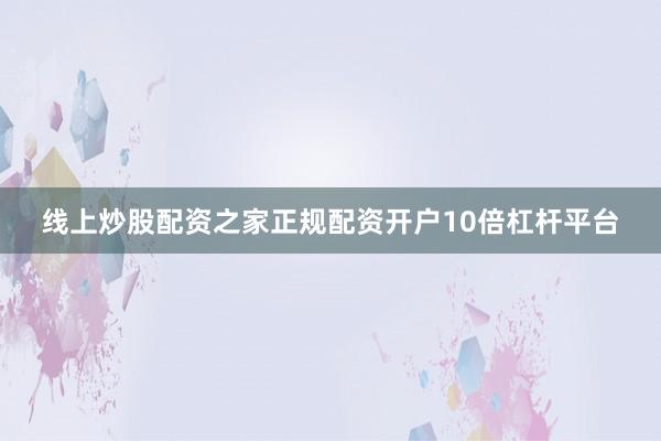 线上炒股配资之家正规配资开户10倍杠杆平台
