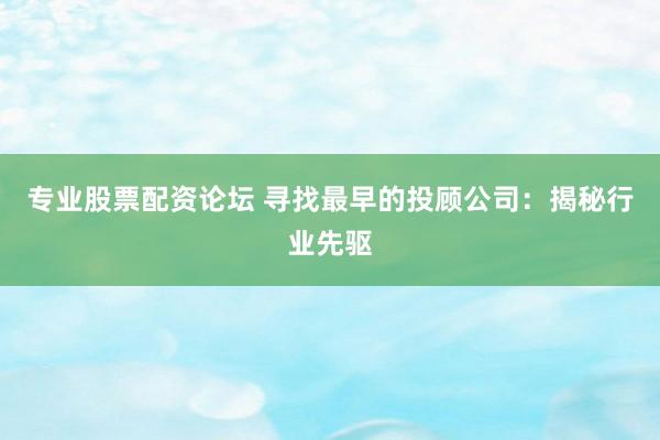 专业股票配资论坛 寻找最早的投顾公司:揭秘行业先驱