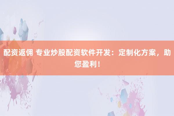 配资返佣 专业炒股配资软件开发：定制化方案，助您盈利！