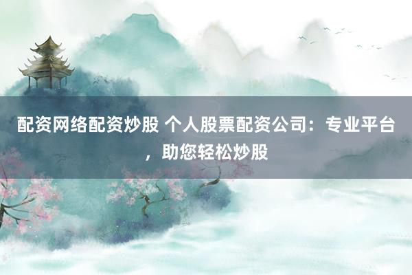 配资网络配资炒股 个人股票配资公司：专业平台，助您轻松炒股