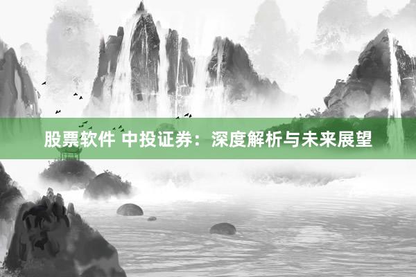 股票软件 中投证券：深度解析与未来展望