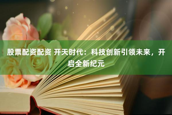 股票配资配资 开天时代:科技创新引领未来,开启全新纪元