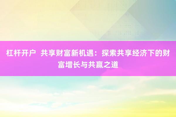杠杆开户  共享财富新机遇：探索共享经济下的财富增长与共赢之道
