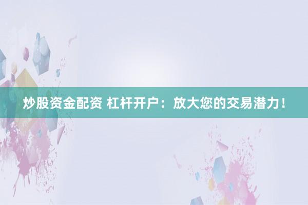炒股资金配资 杠杆开户：放大您的交易潜力！