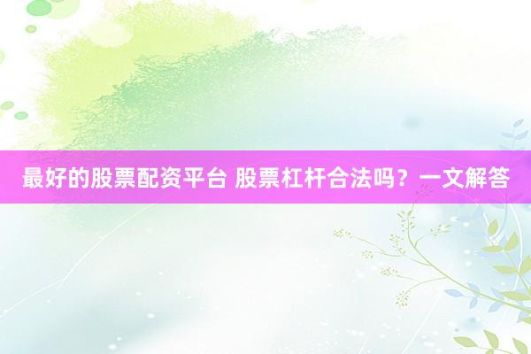 最好的股票配资平台 股票杠杆合法吗?一文解答