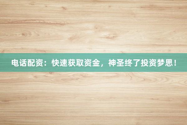 电话配资:快速获取资金,神圣终了投资梦思!