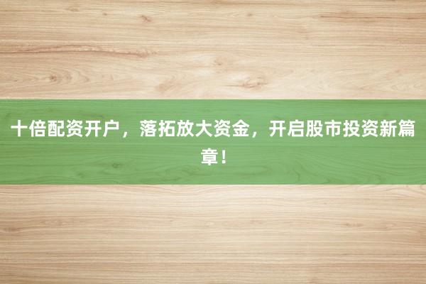 十倍配资开户,落拓放大资金,开启股市投资新篇章!