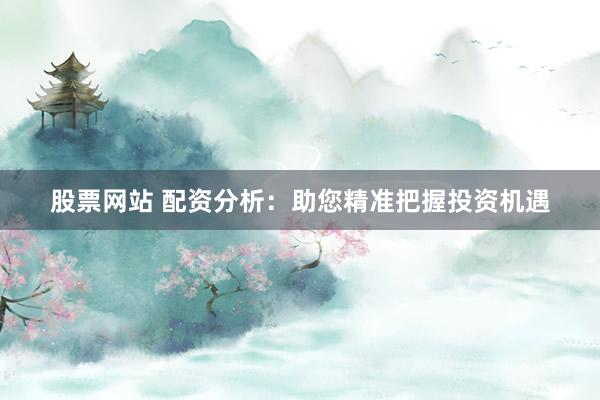 股票网站 配资分析:助您精准把握投资机遇
