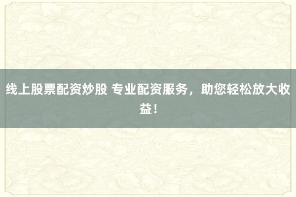 线上股票配资炒股 专业配资服务,助您轻松放大收益!