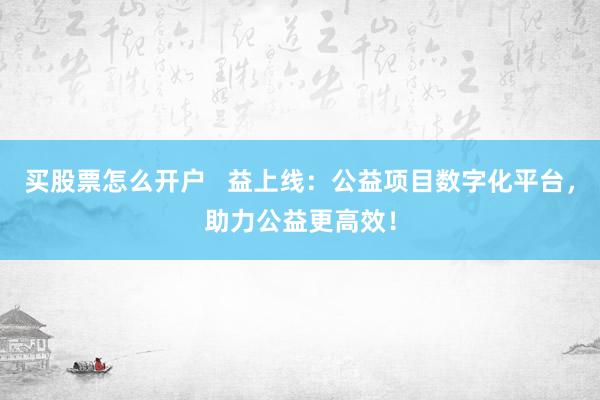 买股票怎么开户 益上线:公益项目数字化平台,助力公益更高效!