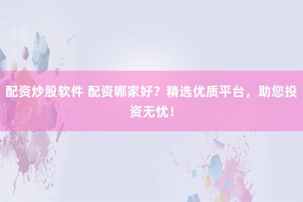 配资炒股软件 配资哪家好?精选优质平台,助您投资无忧!