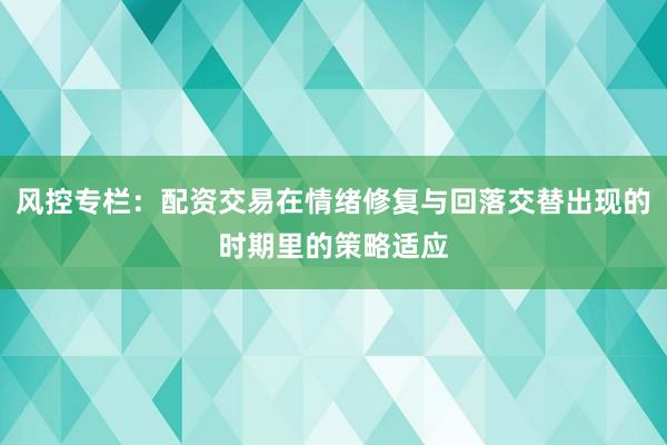 风控专栏：配资交易在情绪修复与回落交替出现的时期里的策略适应