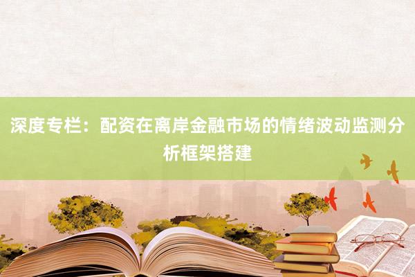 深度专栏：配资在离岸金融市场的情绪波动监测分析框架搭建
