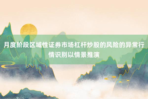月度阶段区域性证券市场杠杆炒股的风险的异常行情识别以情景推演