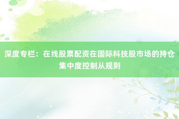 深度专栏：在线股票配资在国际科技股市场的持仓集中度控制从规则